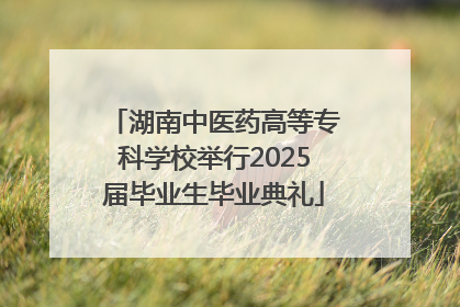 湖南中医药高等专科学校举行2025届毕业生毕业典礼