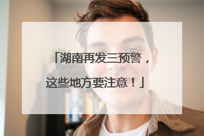 湖南再发三预警，这些地方要注意！
