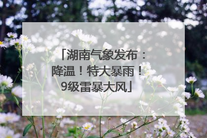 湖南气象发布：降温！特大暴雨！9级雷暴大风