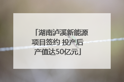 湖南泸溪新能源项目签约 投产后产值达50亿元