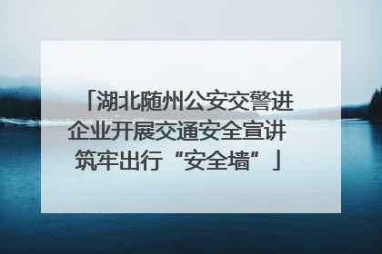 湖北随州公安交警进企业开展交通安全宣讲筑牢出行“安全墙”