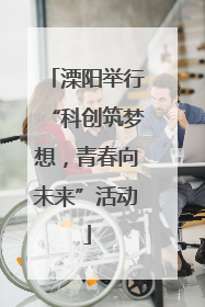 溧阳举行“科创筑梦想，青春向未来”活动