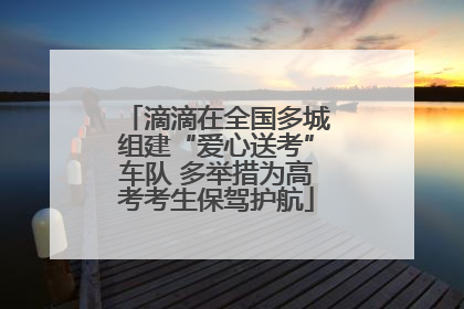 滴滴在全国多城组建“爱心送考”车队 多举措为高考考生保驾护航