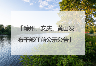 滁州、安庆、黄山发布干部任前公示公告