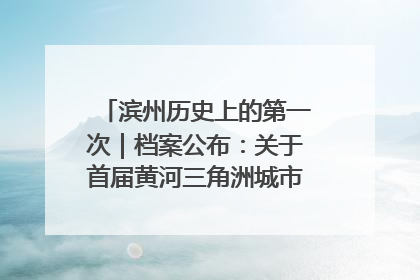 滨州历史上的第一次｜档案公布：关于首届黄河三角洲城市经济博览会暨发展论坛情况的总结报告