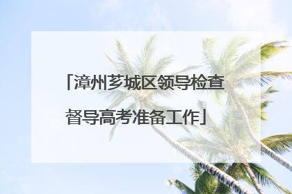 漳州芗城区领导检查督导高考准备工作