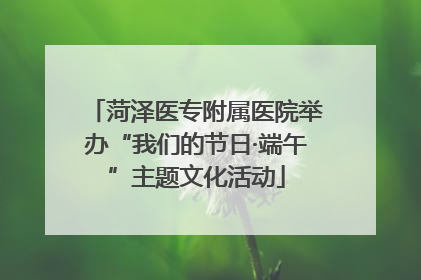 菏泽医专附属医院举办“我们的节日·端午”主题文化活动