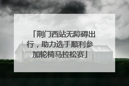 荆门西站无障碍出行，助力选手顺利参加轮椅马拉松赛