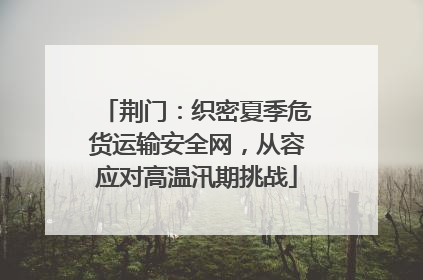 荆门：织密夏季危货运输安全网，从容应对高温汛期挑战