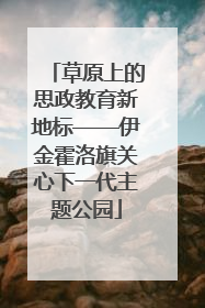草原上的思政教育新地标——伊金霍洛旗关心下一代主题公园