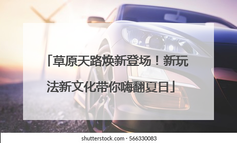 草原天路焕新登场！新玩法新文化带你嗨翻夏日