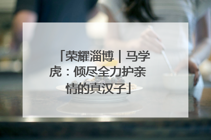 荣耀淄博｜马学虎：倾尽全力护亲情的真汉子