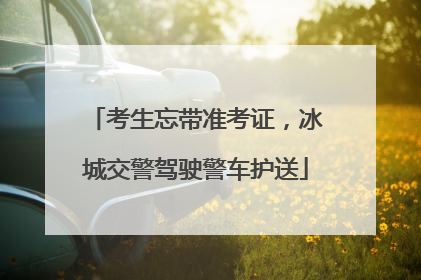 考生忘带准考证，冰城交警驾驶警车护送