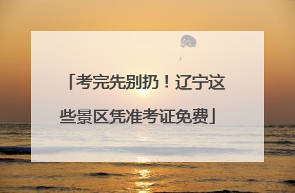 考完先别扔！辽宁这些景区凭准考证免费