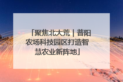聚焦北大荒｜普阳农场科技园区打造智慧农业新阵地