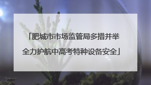 肥城市市场监管局多措并举 全力护航中高考特种设备安全
