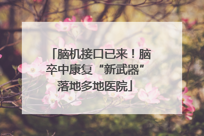 脑机接口已来！脑卒中康复“新武器”落地多地医院
