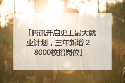 腾讯开启史上最大就业计划，三年新增 28000校招岗位