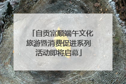 自贡富顺端午文化旅游暨消费促进系列活动即将启幕