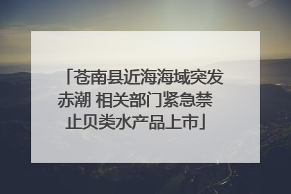 苍南县近海海域突发赤潮 相关部门紧急禁止贝类水产品上市