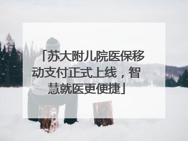 苏大附儿院医保移动支付正式上线，智慧就医更便捷