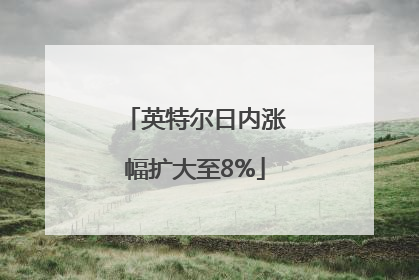 英特尔日内涨幅扩大至8%