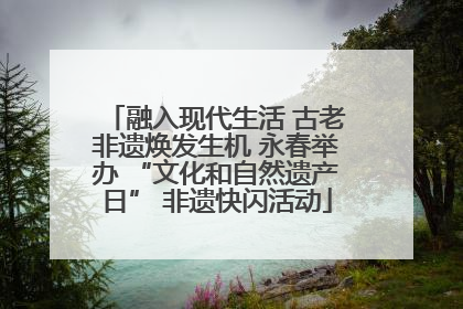 融入现代生活 古老非遗焕发生机 永春举办 “文化和自然遗产日” 非遗快闪活动