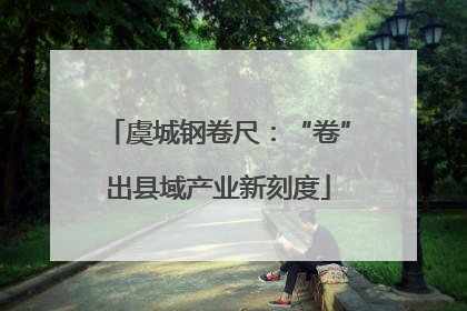 虞城钢卷尺：“卷”出县域产业新刻度