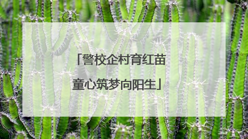 警校企村育红苗 童心筑梦向阳生