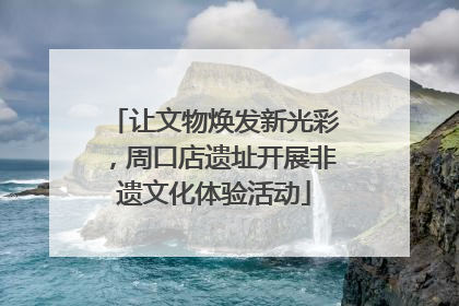 让文物焕发新光彩，周口店遗址开展非遗文化体验活动