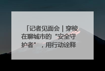 记者见面会｜穿梭在聊城市的“安全守护者”，用行动诠释城市文明“移动坐标”的温暖力量