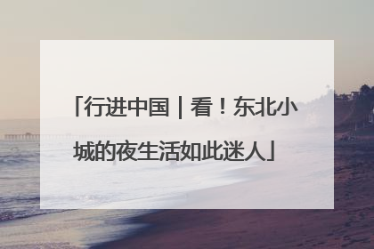 行进中国｜看！东北小城的夜生活如此迷人