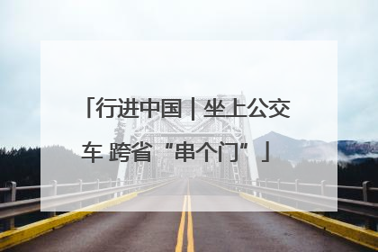 行进中国｜坐上公交车 跨省“串个门”