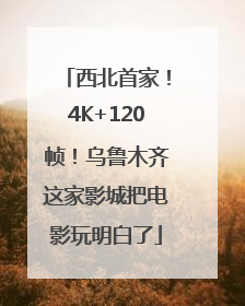 西北首家！4K+120帧！乌鲁木齐这家影城把电影玩明白了