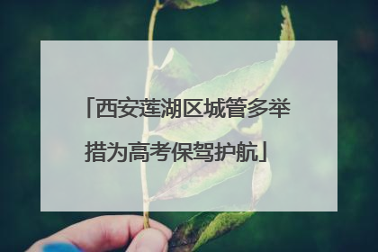 西安莲湖区城管多举措为高考保驾护航