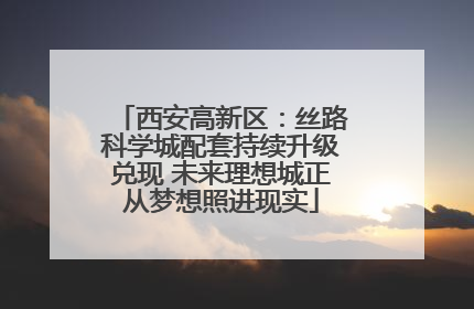 西安高新区：丝路科学城配套持续升级兑现 未来理想城正从梦想照进现实
