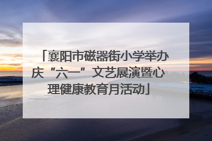 襄阳市磁器街小学举办庆“六一”文艺展演暨心理健康教育月活动