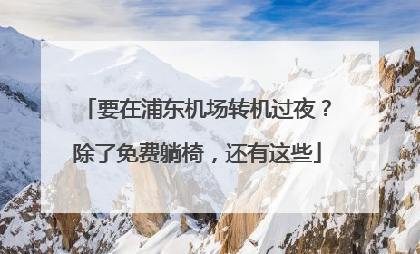 要在浦东机场转机过夜？除了免费躺椅，还有这些