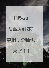 运-20“头戴大红花”亮相，总师也来了！