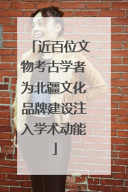 近百位文物考古学者为北疆文化品牌建设注入学术动能