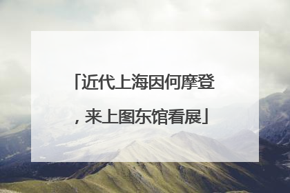 近代上海因何摩登，来上图东馆看展