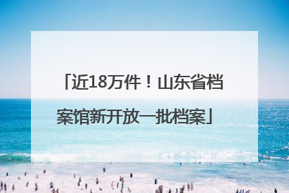 近18万件！山东省档案馆新开放一批档案