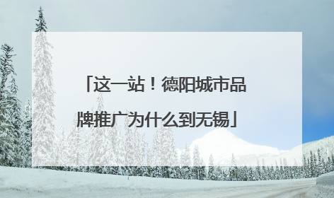 这一站！德阳城市品牌推广为什么到无锡