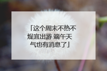 这个周末不热不燥宜出游 端午天气也有消息了