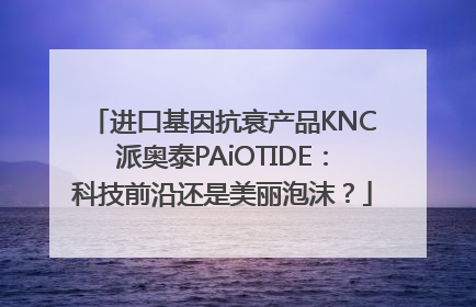 进口基因抗衰产品KNC派奥泰PAiOTIDE：科技前沿还是美丽泡沫？