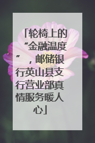 轮椅上的“金融温度”，邮储银行英山县支行营业部真情服务暖人心