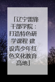 辽宁雷锋干部学院：打造特色研学课程 建设青少年红色文化教育高地