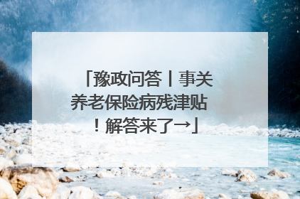 豫政问答丨事关养老保险病残津贴！解答来了→