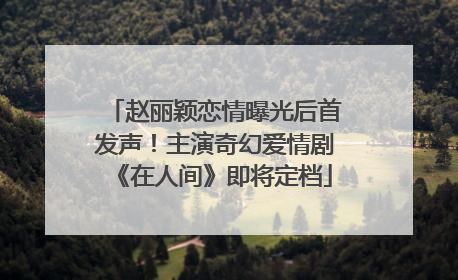 赵丽颖恋情曝光后首发声！主演奇幻爱情剧《在人间》即将定档