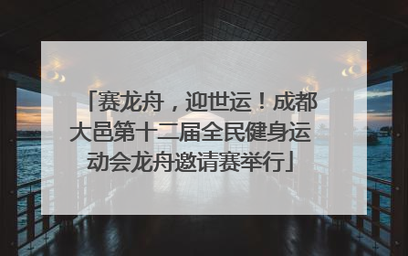 赛龙舟，迎世运！成都大邑第十二届全民健身运动会龙舟邀请赛举行